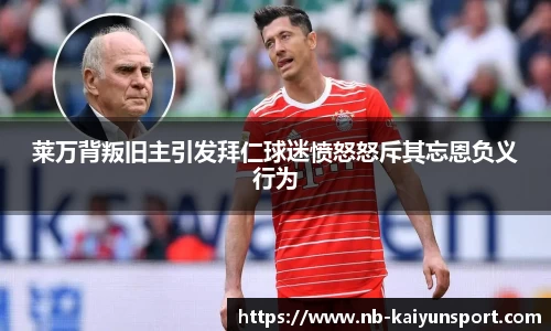 莱万背叛旧主引发拜仁球迷愤怒怒斥其忘恩负义行为