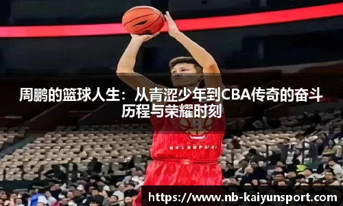 周鹏的篮球人生：从青涩少年到CBA传奇的奋斗历程与荣耀时刻