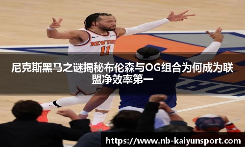 尼克斯黑马之谜揭秘布伦森与OG组合为何成为联盟净效率第一